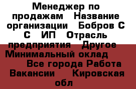 Менеджер по продажам › Название организации ­ Бобров С.С., ИП › Отрасль предприятия ­ Другое › Минимальный оклад ­ 25 000 - Все города Работа » Вакансии   . Кировская обл.